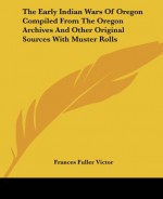 The Early Indian Wars Of Oregon Compiled From The Oregon Archives And Other Original Sources With Muster Rolls - Frances Fuller Victor