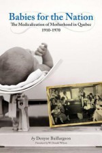 Babies for the Nation: The Medicalization of Motherhood in Quebec, 1910-1970 - Denyse Baillargeon, W. Donald Wilson