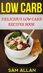 Low Carb: Delicious Low Carb Recipes Book - Sam Allan