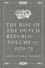 The Rise of the Dutch Republic - Volume 17: 1570-72 - John Lothrop Motley