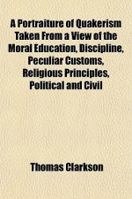 A Portraiture of Quakerism Taken from a View of the Moral Education, Discipline, Peculiar Customs, Religious Principles, Political and Civil - Thomas Clarkson