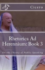 Rhetorica Ad Herennium: Book 3: On the Theory of Public Speaking - Marcus T Cicero, Marciano Guerrero, MaryMarc Translations