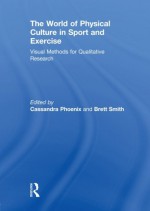 The World of Physical Culture in Sport and Exercise: Visual Methods for Qualitative Research - Cassandra Phoenix, Brett Smith