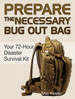 Prepare the Necessary Bug Out Bag: Your 72-Hour Disaster Survival Kit (Bug Out Bag, bug out bag books, bug out bag essentials) - Max Kessler