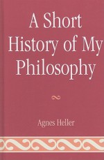 A Short History of My Philosophy - Ágnes Heller