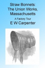 Straw Bonnets: The Union Works, Massachusetts. A Factory Tour. Illustrated - E W Carpenter, Walter Fredrick