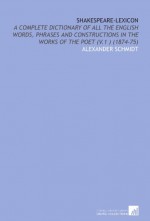 Shakespeare-Lexicon: A Complete Dictionary of All the English Words, Phrases and Constructions in the Works of the Poet (V.1 ) (1874-75) - Alexander Schmidt