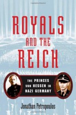 Royals and the Reich: The Princes von Hessen in Nazi Germany - Jonathan Petropoulos