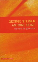 Barbárie da Ignorância - George Steiner, Antoine Spire