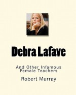 Debra Lafave: And Other Infamous Female Teachers - Robert Murray