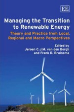 Managing the Transition to Renewable Energy: Theory and Practice from Local, Regional and Macro Perspectives - Jeroen C.J.M. van den Bergh