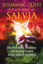 Shamanic Quest for the Spirit of Salvia: The Divinatory, Visionary, and Healing Powers of the Sage of the Seers - Ross Heaven