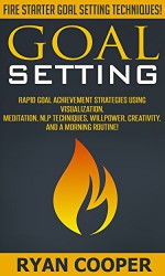 Goal Setting: Fire Starter Goal Setting Techniques! - Rapid Goal Achievement Strategies Using Visualization, Meditation, NLP Techniques, Willpower, Creativity, ... Positivity, Meditation, Morning Ritual) - Ryan Cooper