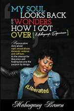 My Soul Looks Back and Wonders How I Got Over, Mahogany's Experience: A provocative story about rape, sexual abuse,domestic violence and self-hate. As the attempt for liberation became purposed - Mahogany Brown, Ramisi Miles