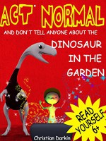 Act Normal And Don't Tell Anyone About The Dinosaur In The Garden: Read it yourself chapter book for ages 6+ (Act Normal- Chapter books for young readers (chapter book) 1) - Christian Darkin