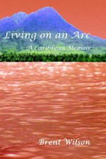 Living on an ARC: A Caribbean Memoir - Brent Wilson