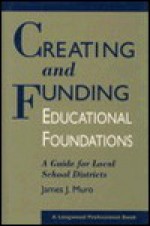 Creating and Funding Educational Foundations: A Guide for Local School Districts - James J. Muro