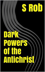 Dark Powers of the Antichrist - S Rob