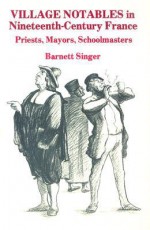 Village Notables in Nineteenth-Century France: Priests, Mayors, Schoolmasters - Barnett Singer