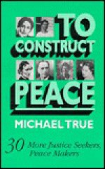 To Construct Peace: 30 More Justice Seekers, Peace Makers - Michael True