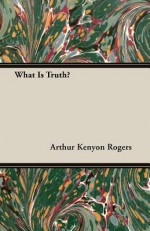What Is Truth? - Arthur Kenyon Rogers