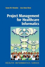 Project Management for Healthcare Informatics (Health Informatics) - Susan M. Houston, Lisa Anne Bove