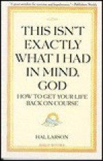 This Isn't Exactly What I Had in Mind, God: How to Get Your Life Back on Course - Hal Larson