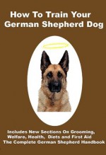 How To Train Your German Shepherd Dog: Includes Training, Grooming, Health, diets and dog First Aid - David Dee