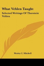 What Veblen Taught: Selected Writings Of Thorstein Veblen - Wesley C. Mitchell