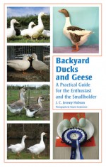 Backyard Ducks and Geese: A Practical Guide for the Enthusiast and the Smallholder - J.C. Jeremy Hobson