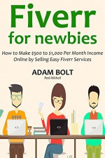 FIVERR FOR NEWBIES: How to Make $500 to $1,000 Per Month Income Online by Selling Easy Fiverr Services - Adam Bolt