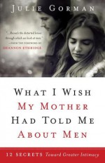 What I Wish My Mother Had Told Me about Men: 12 Secrets Toward Greater Intimacy - Julie Gorman