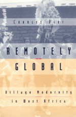 Remotely Global: Village Modernity in West Africa - Charles Piot