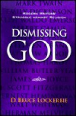 Dismissing God: Modern Writers' Struggle Against Religion - D. Bruce Lockerbie