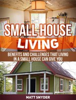 Small House Living: Benefits and Challenges That Living in a Small House Can Give You (Small House Living, Small House Living books, Small House Plans) - Matt Snyder