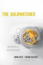 The Goldwatcher: Demystifying Gold Investing - John Katz, Frank Holmes