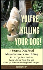 YOU'RE KILLING YOUR DOG!: 5 Secrets Dog Food Manufacturers are Hiding Plus: Over 40 Dog Food Recipes and Tips for a Long Life for Your Dog - Richard Terry