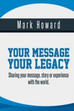 Your Message, Your Legacy - Mark Howard