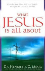 What Jesus Is All about: Meet the Man Whose Life--And Death--Changed the Course of History - Henrietta C. Mears