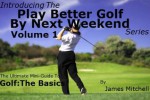 Play Better Golf By Next Weekend Volume 1: The Ultimate Mini-Guide To Golf:The Basics - James Mitchell