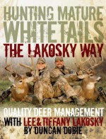 Hunting Mature Whitetails the Lakosky Way: Quality Deer Management with Lee and Tiffany Lakosky - Duncan Dobie, Lee Lakosky, Tiffany Lakosky