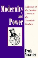 Modernity and Power: A History of the Domino Theory in the Twentieth Century - Frank Ninkovich