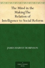 The Mind in the Making The Relation of Intelligence to Social Reform - James Harvey Robinson