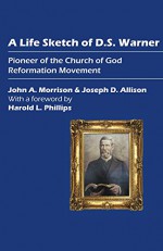 A Life Sketch of D.S. Warner: Pioneer of the Church of God Reformation Movement - John Morrison, Joseph Allison, Harold Phillips