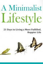 Minimalist Lifestyle: Discover a 21 Day Path to Living a More Fulfilled, Happier Life: Minimalism, Minimalist Budget, Minimalist Living, Minimalist Organization, ... Wardrobe, Minimalism (Simple Living) - Jesse Jacobs