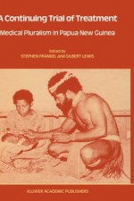 A Continuing Trial of Treatment: Medical Pluralism in Papua New Guinea (Culture, Illness and Healing) - Stephen Frankel, Gilbert Lewis