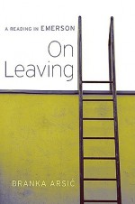 On Leaving: A Reading in Emerson - Branka Arsic