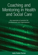 Coaching and Mentoring in Health and Social Care: The Essential Manual for Professionals and Organisations - Julia Foster-Turner, John Whitmore