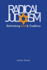 Radical Judaism: Rethinking God and Tradition (The Franz Rosenzweig Lecture Series) - Arthur Green