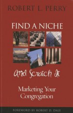 Find a Niche and Scratch It: Marketing Your Congregation - Robert L. Perry, Robert D. Dale